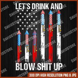 let's drink blow shit-up 4th of july flag independence day 4th of july, memorial day, american flag, independence day