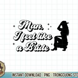 bachelorette party man i feel like a bride western bridal premium t-shirt copy png sublimation