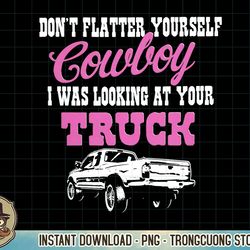 don't flatter yourself cowboy i was looking at your truck pullover hoodie copy png sublimation