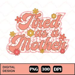 Tired As a Mother png, Retro Tired As A Mother Png, Gift for Mom Png, Mother's Day Quotes Shirt Png