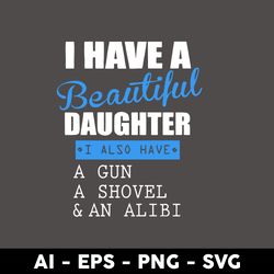 i have a beautiful daughter i also have a gun a shovel & a alibi svg, mother's day svg digital file - digital file