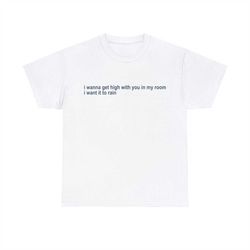 i wanna get high with you in my room i want it to rain tee
