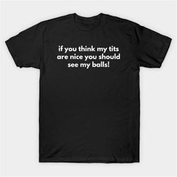 if you think my tits are nice you should see my balls! t-shirt, funny meme tee