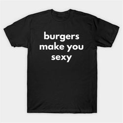 burgers make you sexy t-shirt, funny meme tee