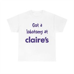 got a lobotomy at claire's tee