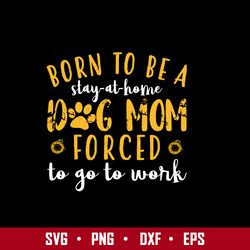 Born To Be a Stay At Home Dog Mom Forced To Go To Work Svg, Mother's Day Svg, Png Dxf Eps File