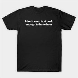 i don't even text back enough to have hoes t-shirt, funny meme tee