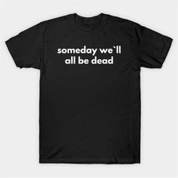 someday we'll all be dead t-shirt, funny meme tee