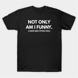 not only am i funny (i have nice titties too!) t-shirt, funny meme tee