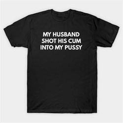 my husband shot his cum into my pussy t-shirt, funny meme tee