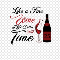 like a fine wine i get better with time, birthday svg, 25th birthday svg, wine lover birthday, fine wine svg, wine svg,