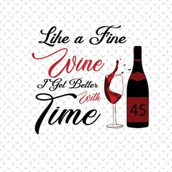 like a fine wine i get better with time, birthday svg, 45th birthday svg, wine lovers birthday, fine wine svg, wine svg,