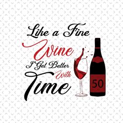like a fine wine i get better with time, birthday svg, 50th birthday svg, wine lovers birthday, fine wine svg, wine svg,