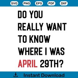do you really want to know where i was april 29th svg file
