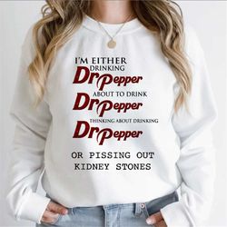 i'm either drinking dr pepper about to drink dr pepper sweatshirt, pissing out kidney stones tee, funny pepper shirt, dr