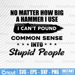 no matter how big a hammer i use i cant pound common sense into stupid people humorous sarcastic quote svg png instant
