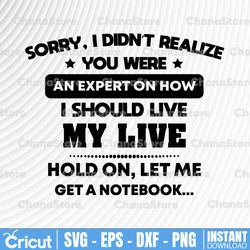 sorry, i didn't realize you were an expert on how i should live my live svg, dxf, png, eps, files for silhouette
