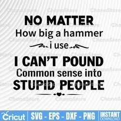 humorous sarcastic quote no matter how big a hammer i use i cant pound common sense into stupid people svg png dxf eps
