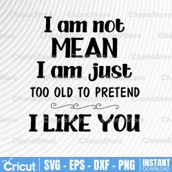 i am not mean i am just too old to pretend i like you - funny svg png, eps, files for silhouette, cricut, cutting machin