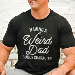 Having A Weird Dad Builds Character Tee