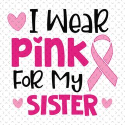 i wear pink for my sister svg, awareness svg, breast cancer svg, cancer sister svg, wear pink svg, pink ribbon svg, canc