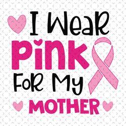 i wear pink for my mother svg, awareness svg, breast cancer svg, breast cancer mom, wear pink svg, pink ribbon svg, canc