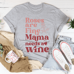 Roses Are Fine Mama Needs Wine Tee