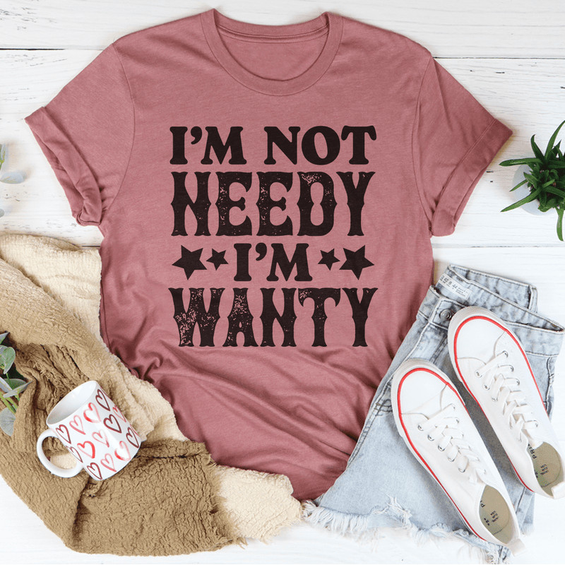 I'm Not Needy I'm Wanty Tee