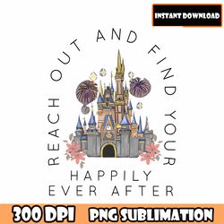 watercolor reach out and find your happily ever after png, mouse castle png, magic kingdom png, castle sublimation