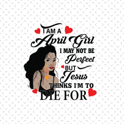 i am an april girl i may not be perfect but jesus thinks i'm to die for, born in april, birthday girl , april birthday s
