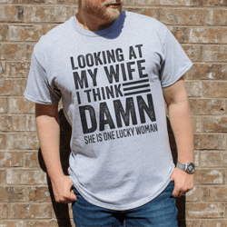 looking at my wife i think damn she is one lucky woman tee