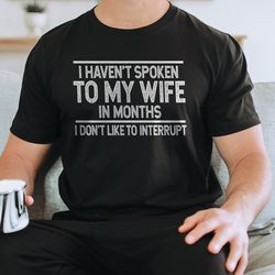 i haven't spoke to my wife in months i don't like to interrupt tee