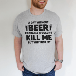 A Day Without Beer Probably Wouldn't Kill Me But Why Risk It Tee