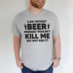 a day without beer probably wouldn't kill me but why risk it tee
