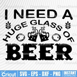 I Need A Huge Glass of Beer SVG, Funny Beer Sayings, Beer Drinking, Drunk Party Shirt Design SVG Cut File Cricut