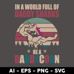in a world full of daddyshark be a daddycorn svg, daddy unicorn svg, unicorn svg, father's day svg, png eps file