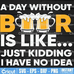 Beer Cut File SVG, a day without beer is like, just kidding, I have no idea SVG, beer SVG, beer svg for cricut