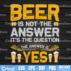 Beer Is Not The Answer It's the question The answer Is Yes PNG File Sublimation