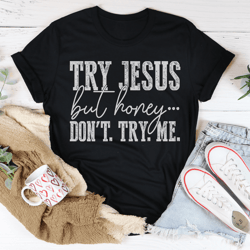 Try Jesus But Honey Don't Try Me Tee
