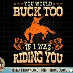 Rodeo You Would Buck Too, Bronc Riding Cowboy Rodeo Western T-Shirt copy png sublimation