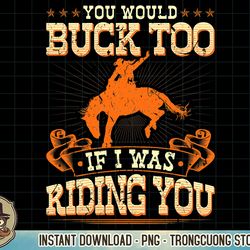 rodeo you would buck too, bronc riding cowboy rodeo western t-shirt copy png sublimation