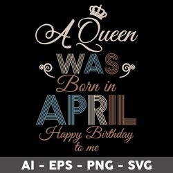 a queen was born in april happy birthday to me svg, birthday queen svg, happy birthday to  me svg - digital file