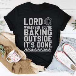 lord whatever you're baking outside it's done tee