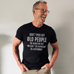 don't piss off old people the older we get the less life in prison is a deterrent tee