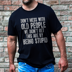 Don't Mess With Old People We Don't Get This Age By Being Stupid Tee