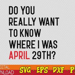 do you really want to know where i was april 29th svg, eps, png, dxf, digital download