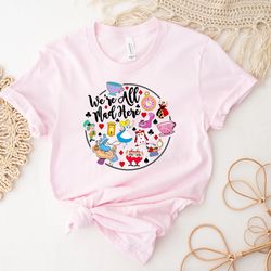 were all mad here shirt, disney princess shirt, disney character shirt, alice in wonderland shirt, disney world shirt, m