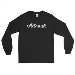 atlanta atl shirt 'atlanuh'  long sleeve tee - braves - falcons - atlannuh atlannah atlien - apparel - clothes - souveni