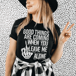 Good Things Are Coming When You Leave Me Alone Tee
