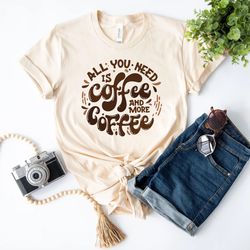 all you need is coffee and more coffee shirt, funny coffee shirt, caffeine addict shirt, coffee lover gift